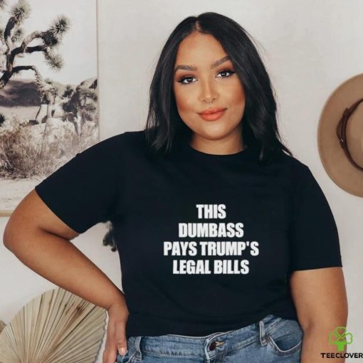This Dumbass Pays Trump’s Legal Bills Shirt
