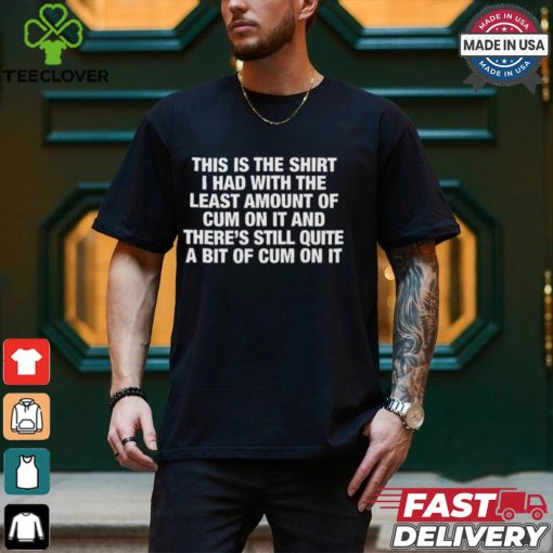 This Is The Shirt I Had With The Least Amount Of Cum On It Shirt