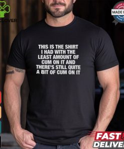 This Is The Shirt I Had With The Least Amount Of Cum On It Shirt
