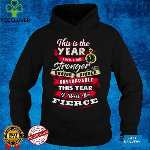 This Is The Year I Will Be Stronger Braver Kinder Unstoppable This Year I Will Be Fierce T shirt