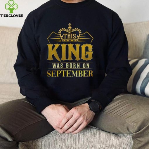 This King Was Born In September Birthday Gift For Him hoodie, sweater, longsleeve, shirt v-neck, t-shirt