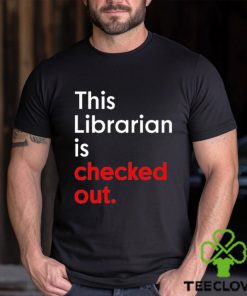 This Librarian Is Checked Out shirt