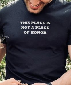 This Place Is Not A Place Of Honor Shirt