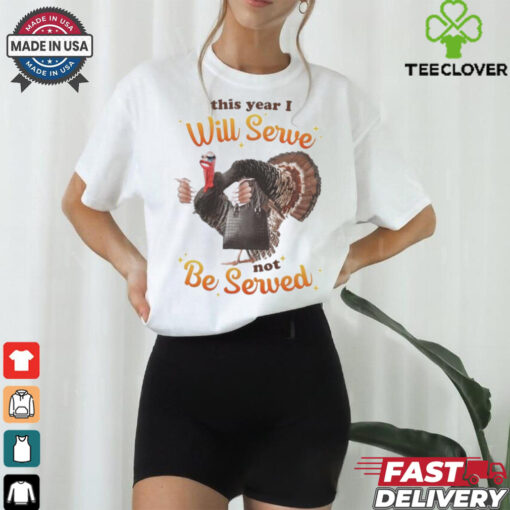 This Year I Will Serve Not Be Served Thanksgiving Turkey T Shirts