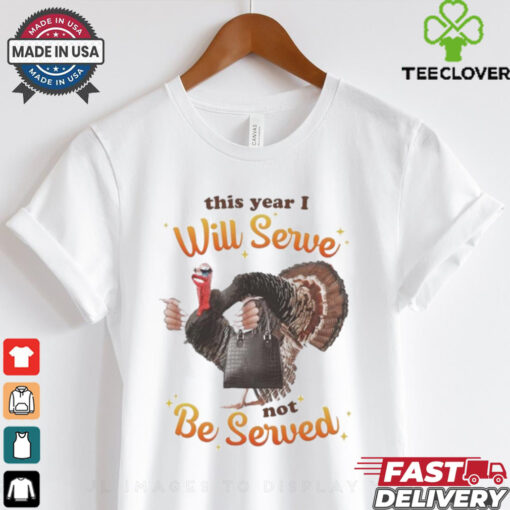 This Year I Will Serve Not Be Served Thanksgiving Turkey T Shirts