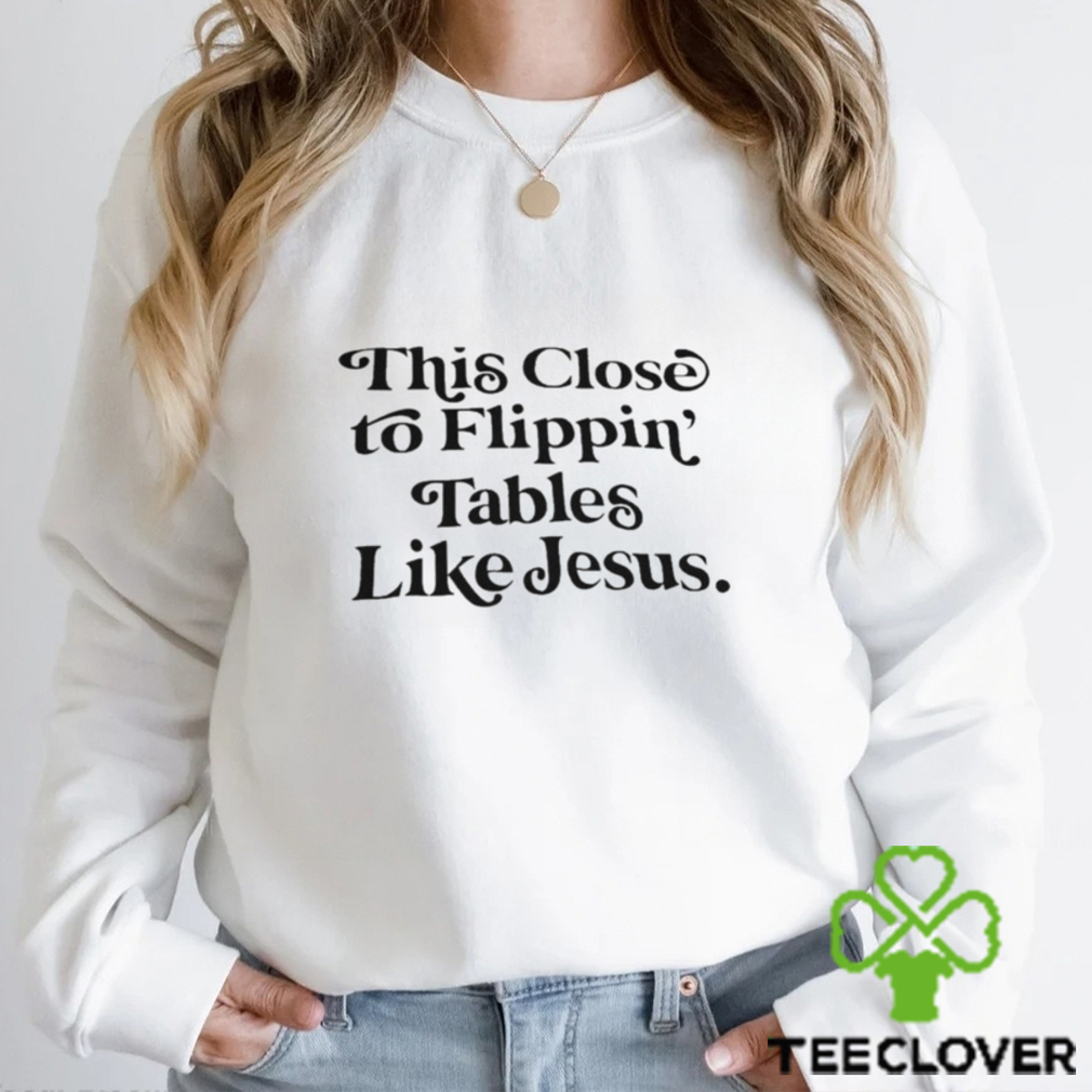 This close to flippin tables like Jesus shirt This close to flippin tables like Jesus shirt