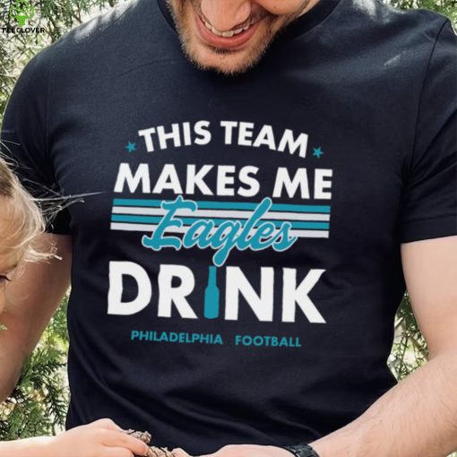 This team makes me Eagles drink Philadelphia football 2024 hoodie, sweater, longsleeve, shirt v-neck, t-shirt