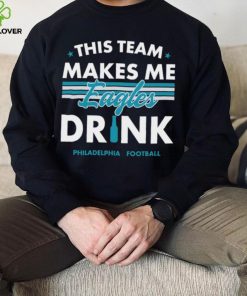 This team makes me Eagles drink Philadelphia football 2024 hoodie, sweater, longsleeve, shirt v-neck, t-shirt