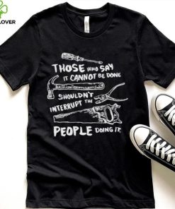 Those who say it cannot be done shouldn’t interrupt the people doing it T Shirt 1 Those who say it cannot be done shouldn’t interrupt the people doing it T Shirt