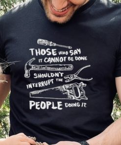 Those who say it cannot be done shouldn’t interrupt the people doing it T Shirt 2 Those who say it cannot be done shouldn’t interrupt the people doing it T Shirt