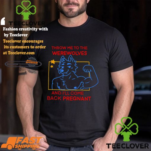 Throw Me To The Wolves And I Will Come Back Pregnant Shirt