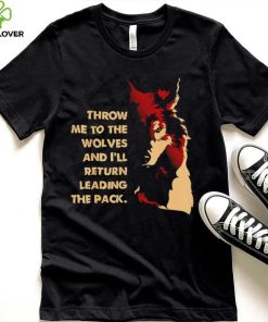 Throw me to the wolves and I’ll return leading the pack shirt