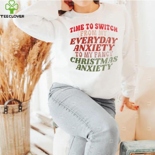 Time to switch from my everyday anxiety to my fancy Christmas anxiety hoodie, sweater, longsleeve, shirt v-neck, t-shirt