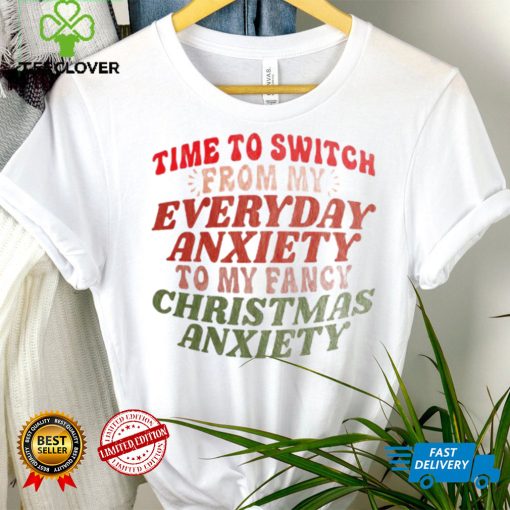 Time to switch from my everyday anxiety to my fancy Christmas anxiety hoodie, sweater, longsleeve, shirt v-neck, t-shirt