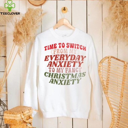 Time to switch from my everyday anxiety to my fancy Christmas anxiety hoodie, sweater, longsleeve, shirt v-neck, t-shirt