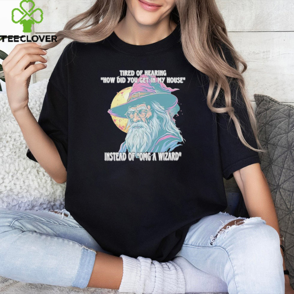 Tired Of Hearing How Did You Get In My House Instead Of Omg A Wizard Shirt Tired Of Hearing How Did You Get In My House Instead Of Omg A Wizard Shirt