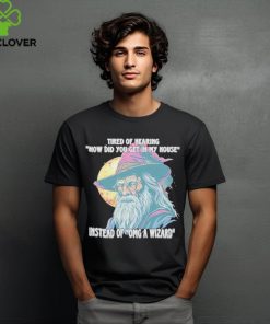 Tired Of Hearing How Did You Get In My House Instead Of Omg A Wizard Shirt