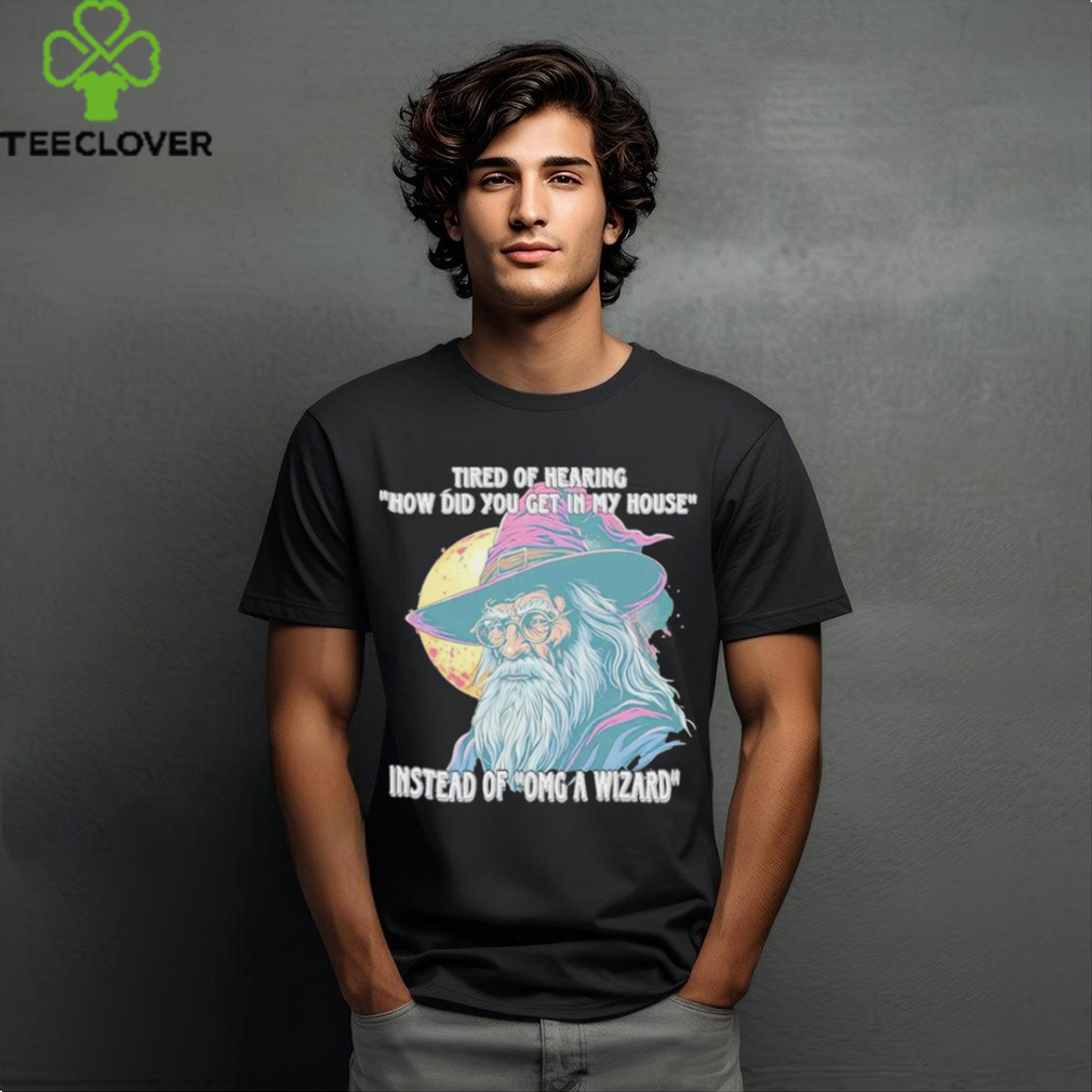 Tired Of Hearing How Did You Get In My House Instead Of Omg A Wizard Shirt Tired Of Hearing How Did You Get In My House Instead Of Omg A Wizard Shirt