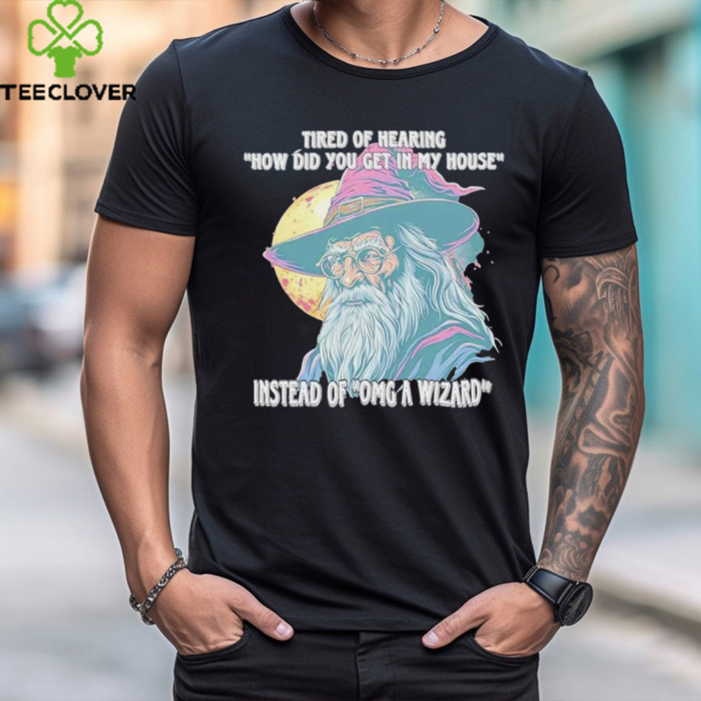 Tired Of Hearing How Did You Get In My House Instead Of Omg A Wizard Shirt Tired Of Hearing How Did You Get In My House Instead Of Omg A Wizard Shirt