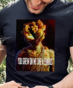Tlou You Grew On Me Like A Fungus Last Of Us shirt