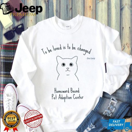 To be loved is to be changed Homeward Bound Pet Adoption Center hoodie, sweater, longsleeve, shirt v-neck, t-shirt