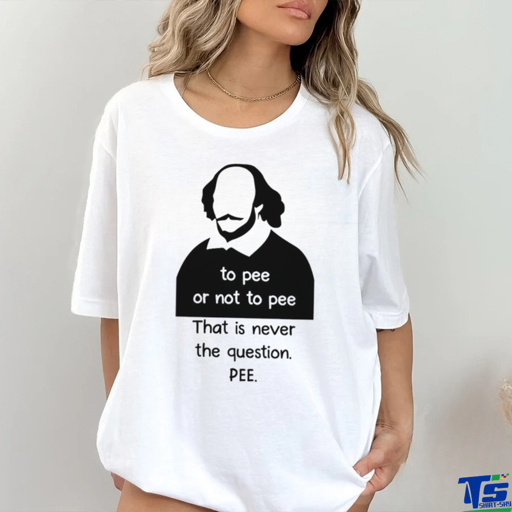 To pee or not to pee that is never the question pee art shirt To pee or not to pee that is never the question pee art shirt