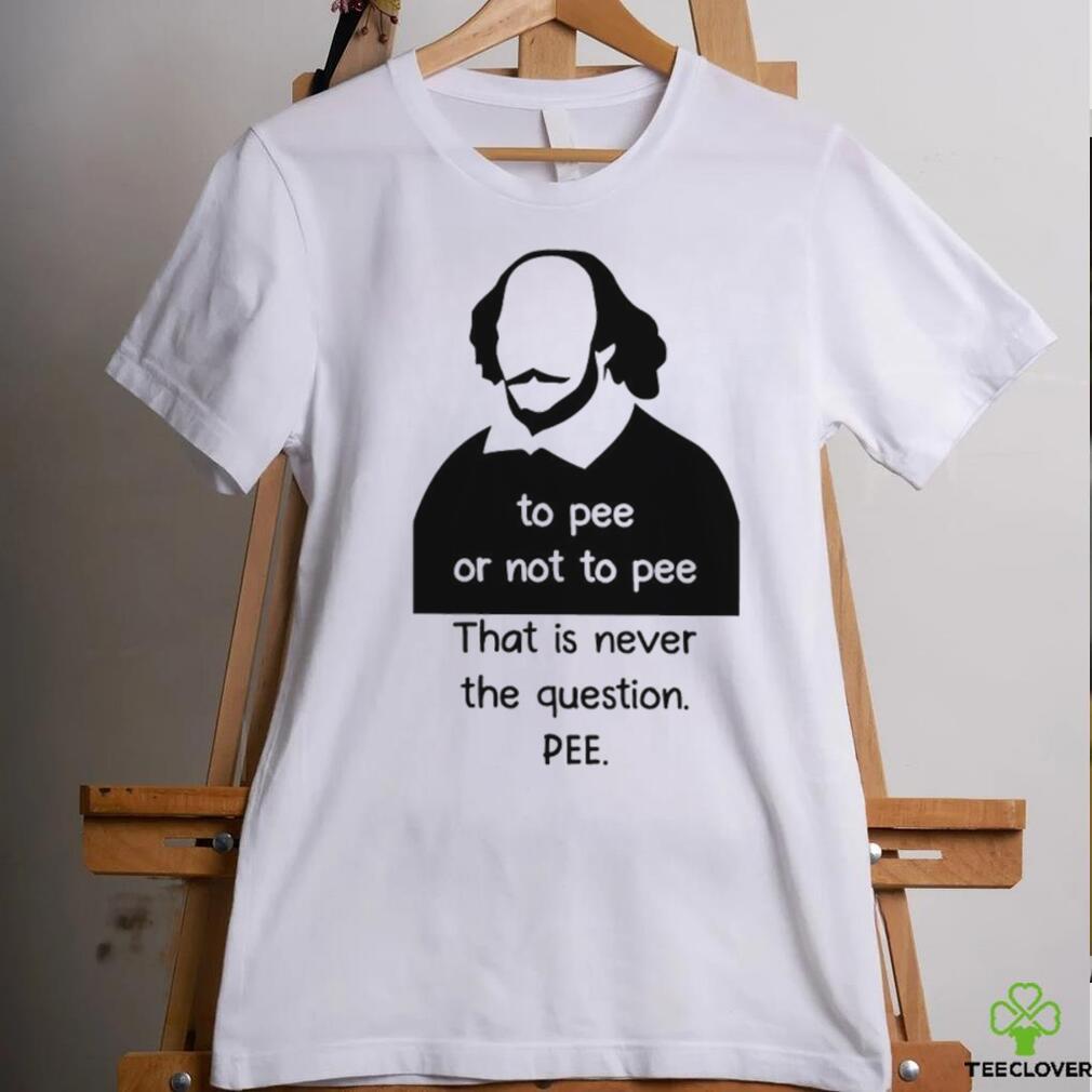 To pee or not to pee that is never the question pee art shirt To pee or not to pee that is never the question pee art shirt
