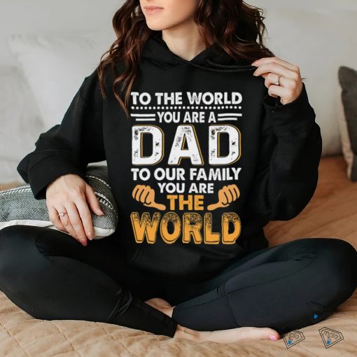 To the world you are a dad to our family you are the world hoodie, sweater, longsleeve, shirt v-neck, t-shirt