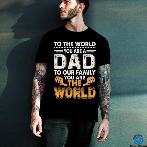 To the world you are a dad to our family you are the world hoodie, sweater, longsleeve, shirt v-neck, t-shirt