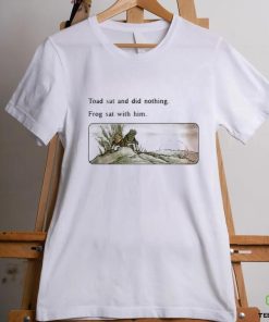 Toad sat and did nothing frog sat with him shirt 1 Toad sat and did nothing frog sat with him shirt