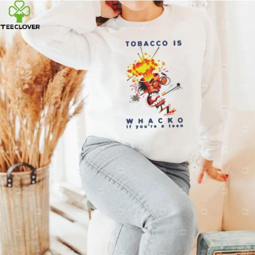 Tobacco is whacko if you’re a teen hoodie, sweater, longsleeve, shirt v-neck, t-shirt