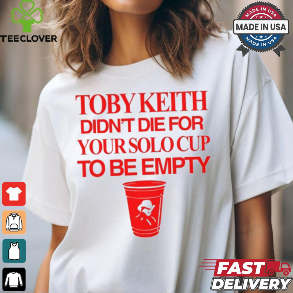 Toby Keith Didn't Die For Your Solo Cup To Be Empty T Shirt Toby Keith Didn't Die For Your Solo Cup To Be Empty T Shirt