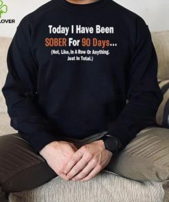 Today I Have Been Sober for 90 days Not Like In A Row Or Anything Just In Total T shirt