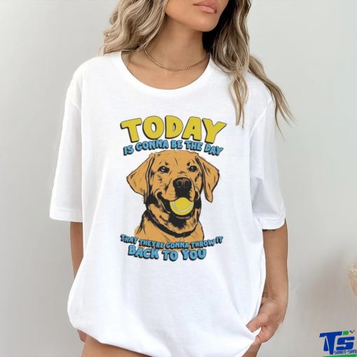 Today Is Gonna Be The Day That They’re Gonna Throw It Back To You Shirt
