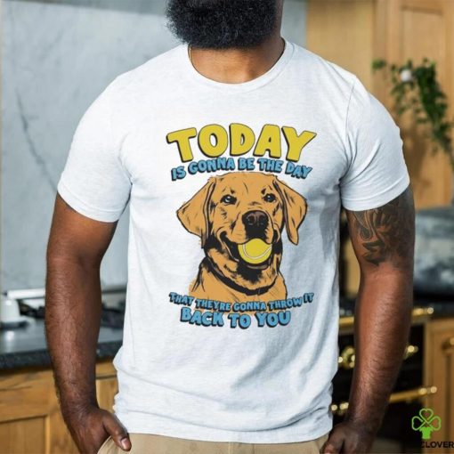 Today Is Gonna Be The Day That They’re Gonna Throw It Back To You Shirt