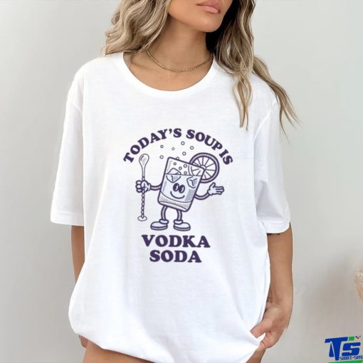 Today’s Soup Is Vodka Soda T Shirt
