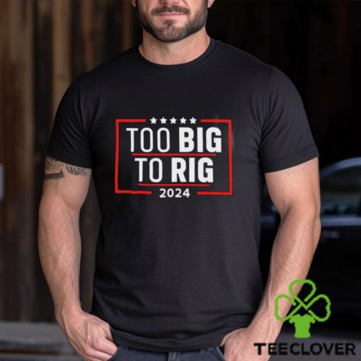 Too Big To Rig Saying Trump 2024 Funny Trump Quote Shirt