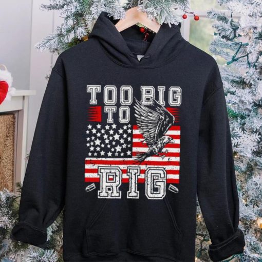Too Big To Rig Trump 2024 Funny hoodie, sweater, longsleeve, shirt v-neck, t-shirt