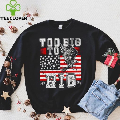 Too Big To Rig Trump 2024 Funny hoodie, sweater, longsleeve, shirt v-neck, t-shirt