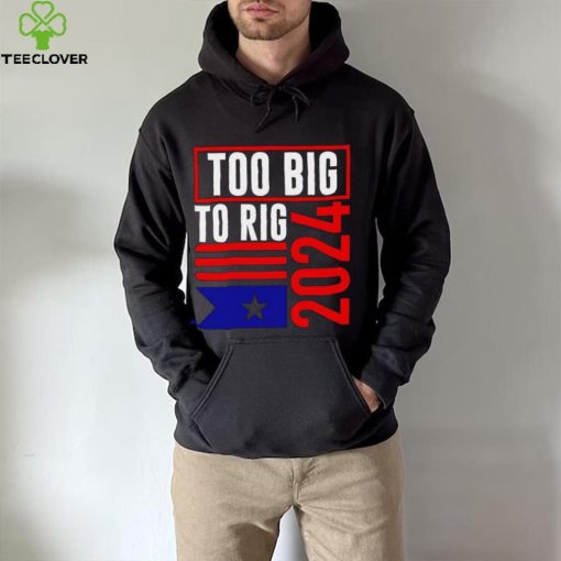 Too Big To Rig Trump 2024 hoodie, sweater, longsleeve, shirt v-neck, t-shirt