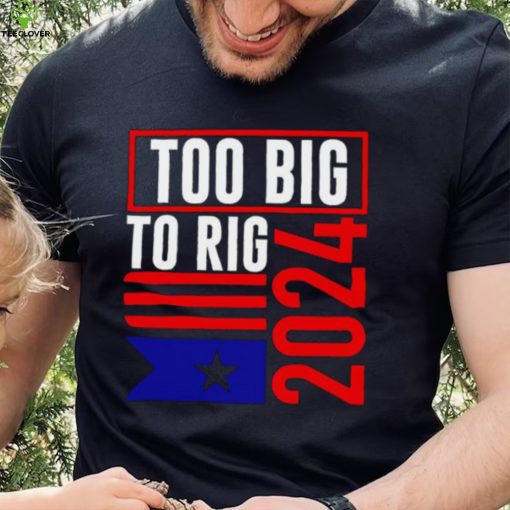 Too Big To Rig Trump 2024 hoodie, sweater, longsleeve, shirt v-neck, t-shirt