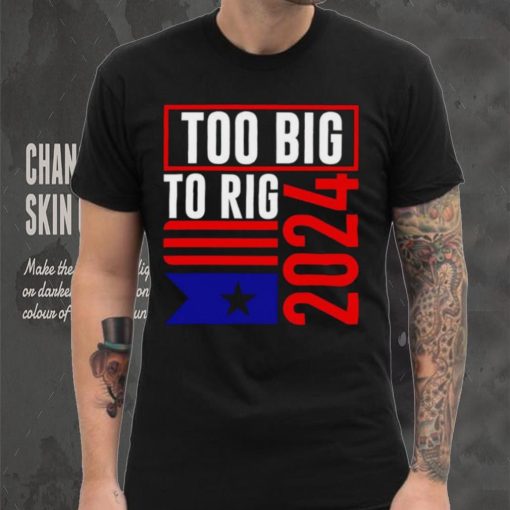 Too Big To Rig Trump 2024 hoodie, sweater, longsleeve, shirt v-neck, t-shirt