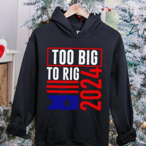 Too Big To Rig Trump 2024 hoodie, sweater, longsleeve, shirt v-neck, t-shirt