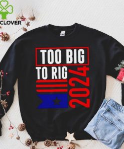 Too Big To Rig Trump 2024 hoodie, sweater, longsleeve, shirt v-neck, t-shirt