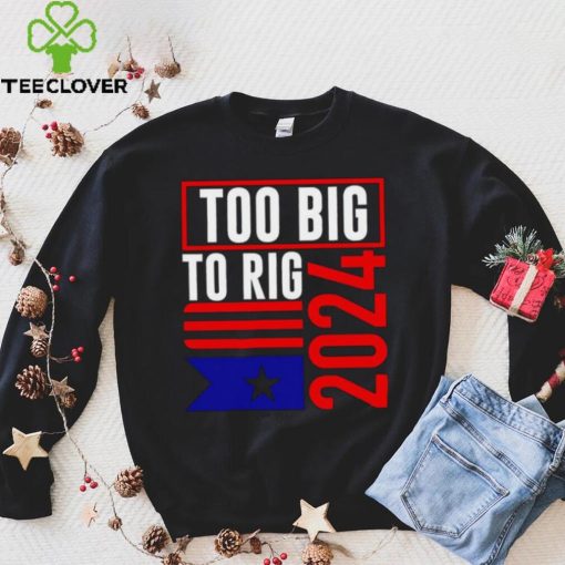 Too Big To Rig Trump 2024 hoodie, sweater, longsleeve, shirt v-neck, t-shirt