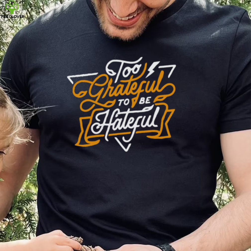 Too Grateful to be Hateful shirt
