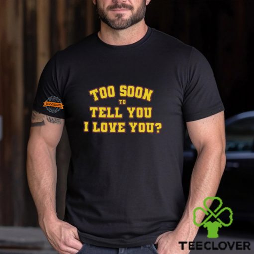 Too Soon To Tell You I Love You Shirt