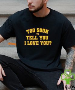 Too Soon To Tell You I Love You Shirt