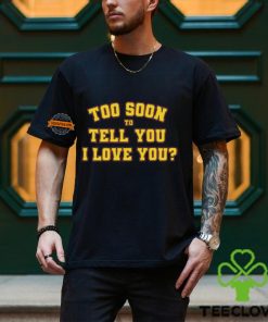 Too Soon To Tell You I Love You Shirt