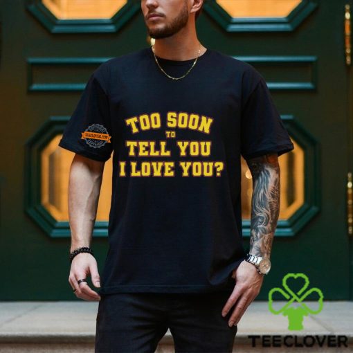 Too Soon To Tell You I Love You Shirt